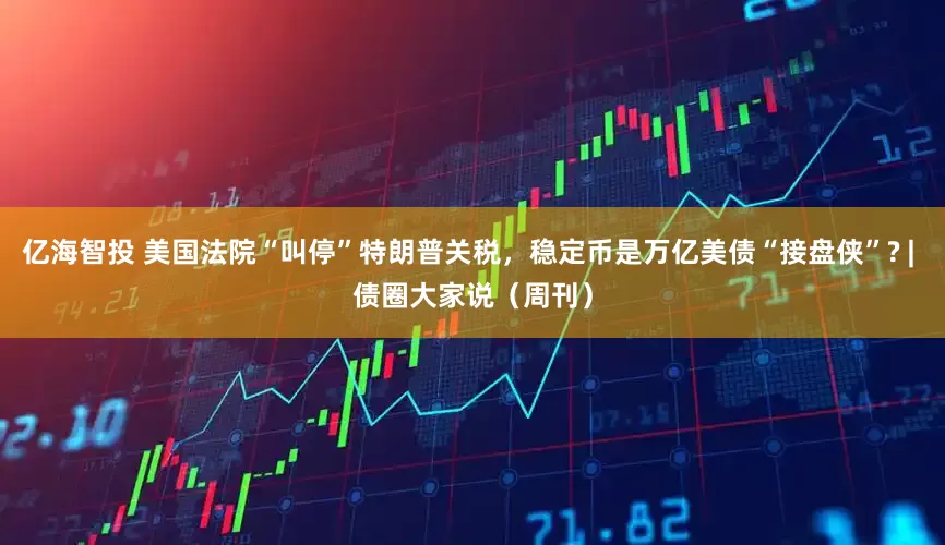 亿海智投 美国法院“叫停”特朗普关税，稳定币是万亿美债“接盘侠”? | 债圈大家说（周刊）